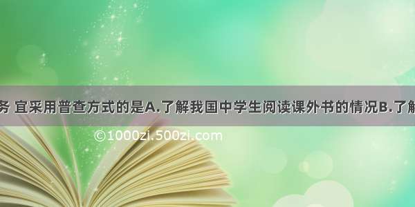 完成下列任务 宜采用普查方式的是A.了解我国中学生阅读课外书的情况B.了解我国中小学