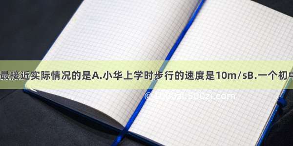 下列数据中 最接近实际情况的是A.小华上学时步行的速度是10m/sB.一个初中生所受到的