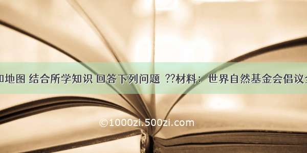 阅读材料和地图 结合所学知识 回答下列问题．??材料：世界自然基金会倡议全球各地的