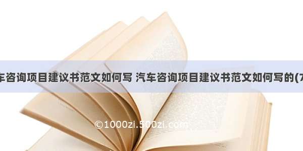 汽车咨询项目建议书范文如何写 汽车咨询项目建议书范文如何写的(7篇)