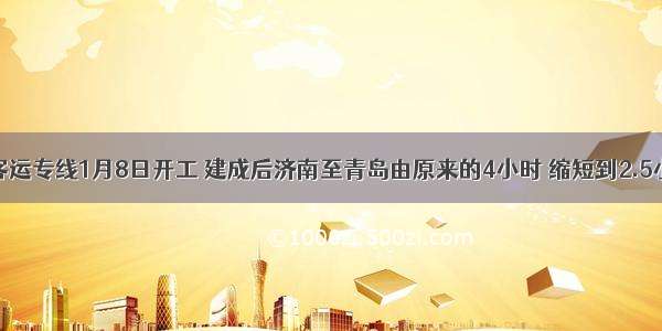 胶济线客运专线1月8日开工 建成后济南至青岛由原来的4小时 缩短到2.5小时；速