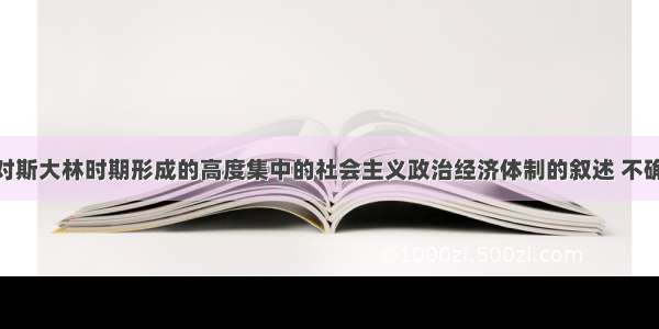 单选题下列对斯大林时期形成的高度集中的社会主义政治经济体制的叙述 不确切的是A.形