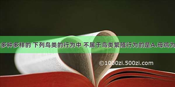 鸟类的行为多种多样的 下列鸟类的行为中 不属于鸟类繁殖行为的是A.母鸡为保护小鸡而