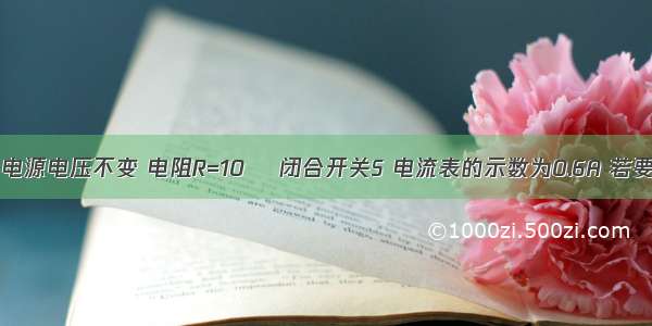 如图所示 电源电压不变 电阻R=10Ω 闭合开关S 电流表的示数为0.6A 若要使电流表