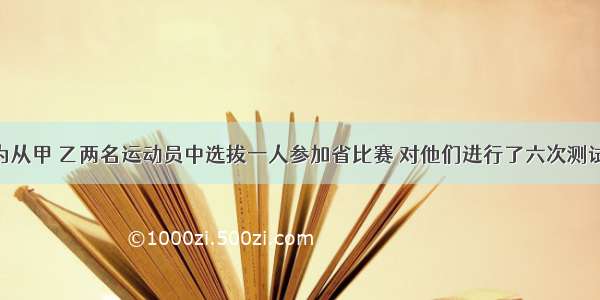 市射击队为从甲 乙两名运动员中选拔一人参加省比赛 对他们进行了六次测试 测试成绩