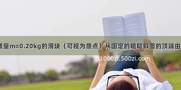 如图所示 一质量m=0.20kg的滑块（可视为质点）从固定的粗糙斜面的顶端由静止开始下滑