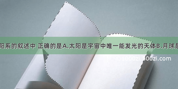 下列有关太阳系的叙述中 正确的是A.太阳是宇宙中唯一能发光的天体B.月球是地球上能看