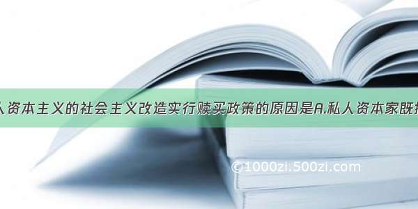 单选题对私人资本主义的社会主义改造实行赎买政策的原因是A.私人资本家既拥护宪法又有