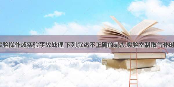 关于化学实验操作或实验事故处理 下列叙述不正确的是A.实验室制取气体时 先装药品 