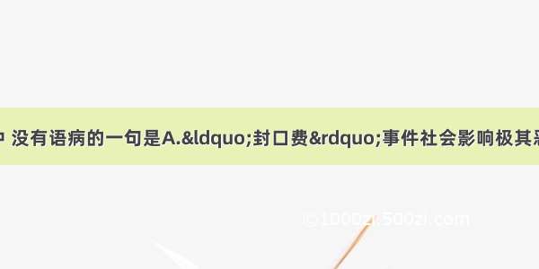 单选题下列各句中 没有语病的一句是A.“封口费”事件社会影响极其恶劣 新闻出版总署