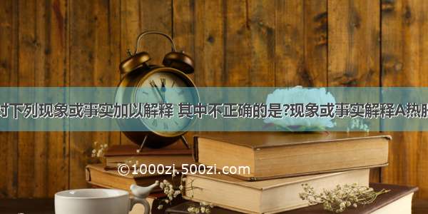 用相关知识对下列现象或事实加以解释 其中不正确的是?现象或事实解释A热胀冷缩分子大