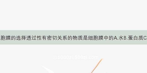 单选题与细胞膜的选择透过性有密切关系的物质是细胞膜中的A.水B.蛋白质C.磷脂D.糖类