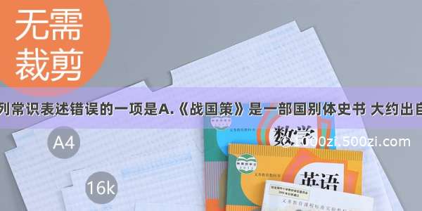 单选题对下列常识表述错误的一项是A.《战国策》是一部国别体史书 大约出自纵横家之手