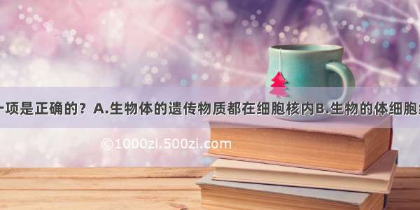 下列叙述哪一项是正确的？A.生物体的遗传物质都在细胞核内B.生物的体细胞经过分裂产生