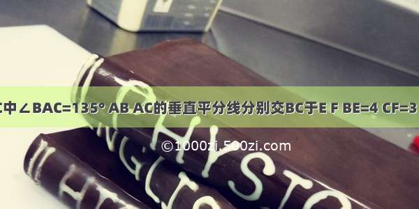 已知△ABC中∠BAC=135° AB AC的垂直平分线分别交BC于E F BE=4 CF=3．求：（1）