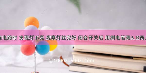 检修家庭电路时 发现灯不亮 观察灯丝完好 闭合开关后 用测电笔测A B两点 只测A