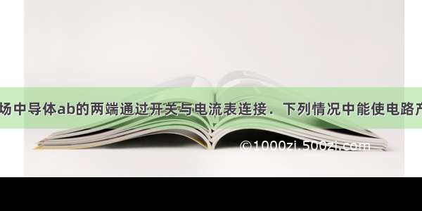 如图所示 磁场中导体ab的两端通过开关与电流表连接．下列情况中能使电路产生电流的是