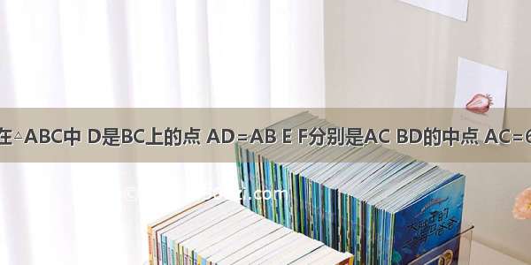 已知：如图 在△ABC中 D是BC上的点 AD=AB E F分别是AC BD的中点 AC=6．求EF的长．