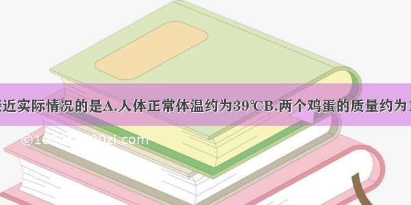 下列数值最接近实际情况的是A.人体正常体温约为39℃B.两个鸡蛋的质量约为100gC.教室内