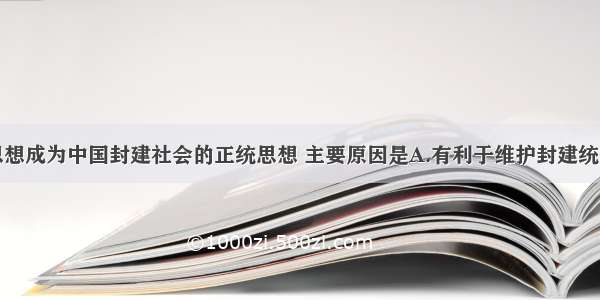 单选题儒家思想成为中国封建社会的正统思想 主要原因是A.有利于维护封建统治B.董仲舒的