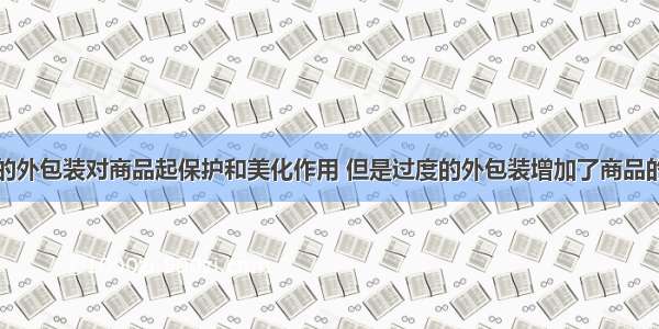 多选题商品的外包装对商品起保护和美化作用 但是过度的外包装增加了商品的成本和价格