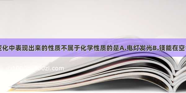 物质在下列变化中表现出来的性质不属于化学性质的是A.电灯发光B.镁能在空气中燃烧C.铁