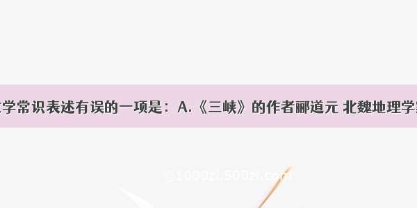 单选题下列文学常识表述有误的一项是：A.《三峡》的作者郦道元 北魏地理学家。好学博览