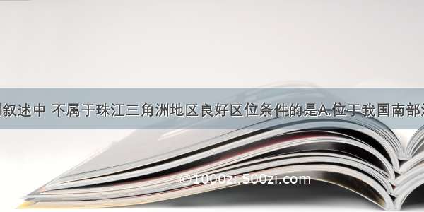 单选题下列叙述中 不属于珠江三角洲地区良好区位条件的是A.位于我国南部沿海地区 交