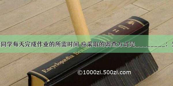 为了了解本班同学每天完成作业的所需时间 应采取的调查方式是________；为了了解全市