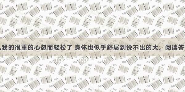 1.我的很重的心忽而轻松了 身体也似乎舒展到说不出的大。阅读答案