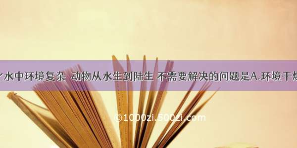 陆地环境比水中环境复杂．动物从水生到陆生 不需要解决的问题是A.环境干燥 防止体内