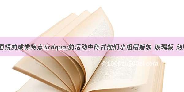 在“探究平面镜的成像特点”的活动中陈祥他们小组用蜡烛 玻璃板 刻度尺等器材进行实