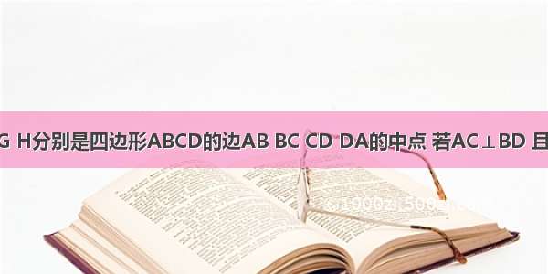 已知点E F G H分别是四边形ABCD的边AB BC CD DA的中点 若AC⊥BD 且AC≠BD 则