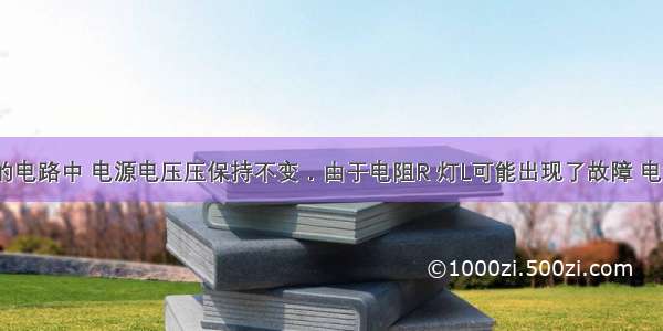 在图所示的电路中 电源电压压保持不变．由于电阻R 灯L可能出现了故障 电键S闭合前