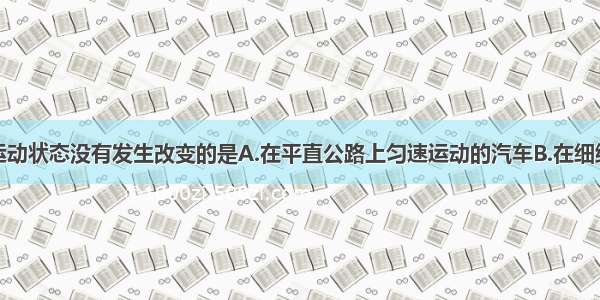 下列情况中运动状态没有发生改变的是A.在平直公路上匀速运动的汽车B.在细绳牵引下匀速