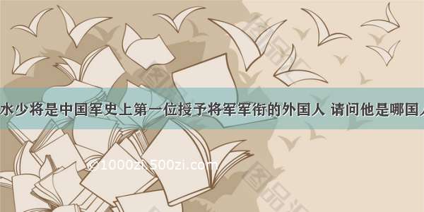 洪水少将是中国军史上第一位授予将军军衔的外国人 请问他是哪国人？