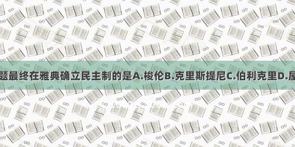 单选题最终在雅典确立民主制的是A.梭伦B.克里斯提尼C.伯利克里D.屋大维