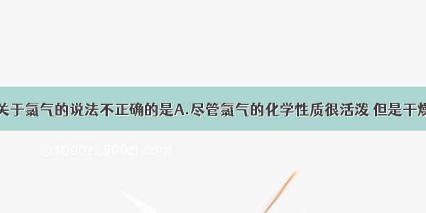 单选题下列关于氯气的说法不正确的是A.尽管氯气的化学性质很活泼 但是干燥的液氯能用