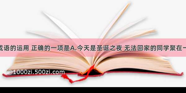 单选题下列成语的运用 正确的一项是A.今天是圣诞之夜 无法回家的同学聚在一起 又唱又跳