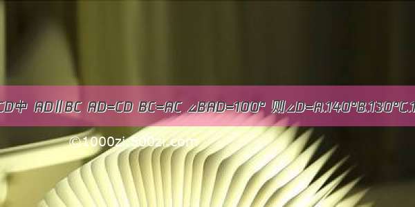 如图 梯形ABCD中 AD∥BC AD=CD BC=AC ∠BAD=100° 则∠D=A.140°B.130°C.110°D.100°