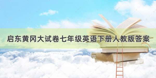 启东黄冈大试卷七年级英语下册人教版答案