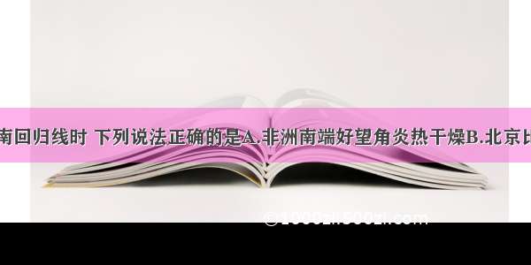 当太阳直射南回归线时 下列说法正确的是A.非洲南端好望角炎热干燥B.北京比广州的白昼