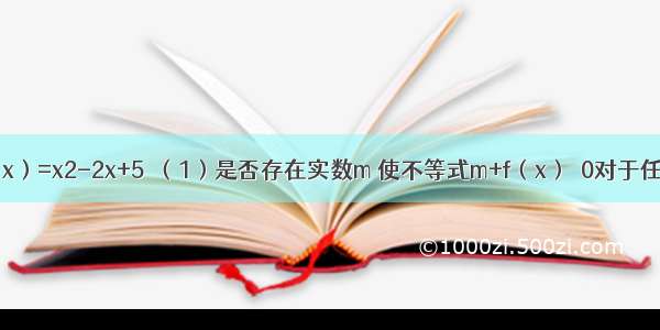 已知函数f（x）=x2-2x+5．（1）是否存在实数m 使不等式m+f（x）＞0对于任意x∈R恒成