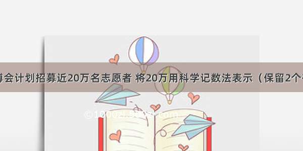 上海世博会计划招募近20万名志愿者 将20万用科学记数法表示（保留2个有效数字