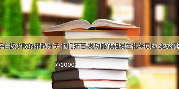 目前 还存在极少数的邪教分子 他们狂言 发功能使铝发生化学反应 变成铜和金 使铝