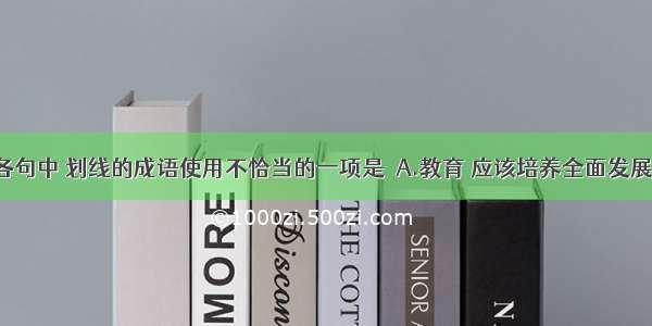 单选题下列各句中 划线的成语使用不恰当的一项是A.教育 应该培养全面发展的人才 着眼