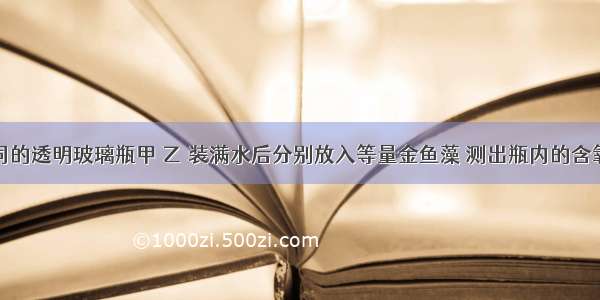 取两个相同的透明玻璃瓶甲 乙 装满水后分别放入等量金鱼藻 测出瓶内的含氧量后密封