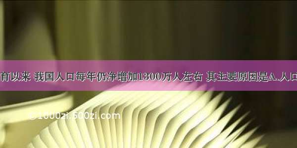 实行计划生育以来 我国人口每年仍净增加1300万人左右 其主要原因是A.人口出生率高B.