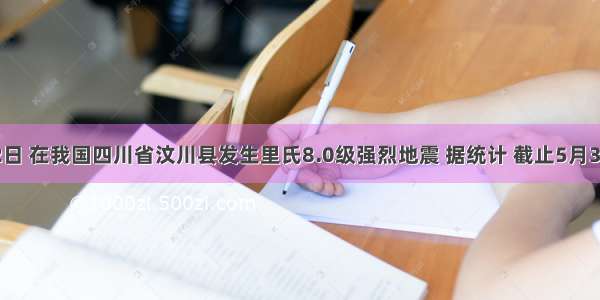 5月12日 在我国四川省汶川县发生里氏8.0级强烈地震 据统计 截止5月31日 各