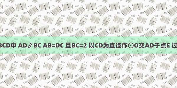 在等腰梯形ABCD中 AD∥BC AB=DC 且BC=2 以CD为直径作⊙O交AD于点E 过点E作EF⊥AB